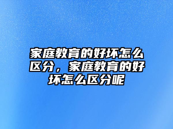 家庭教育的好壞怎么區(qū)分，家庭教育的好壞怎么區(qū)分呢