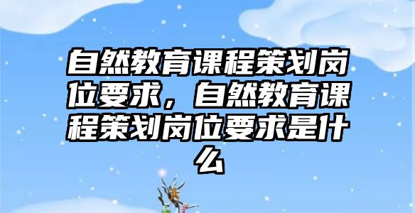 自然教育課程策劃崗位要求，自然教育課程策劃崗位要求是什么