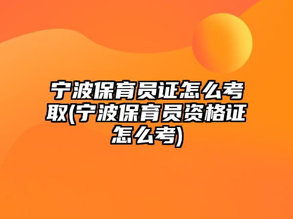 寧波保育員證怎么考取(寧波保育員資格證怎么考)