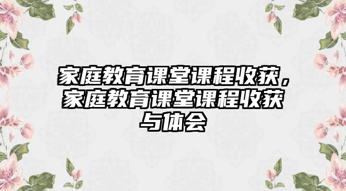 家庭教育課堂課程收獲，家庭教育課堂課程收獲與體會(huì)