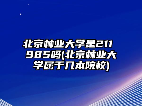 北京林業(yè)大學是211 985嗎(北京林業(yè)大學屬于幾本院校)