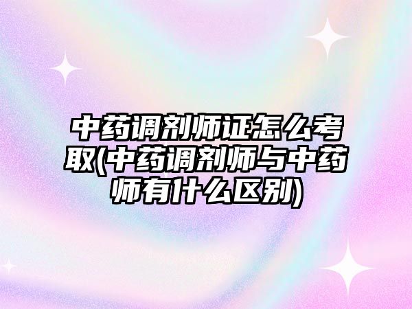 中藥調(diào)劑師證怎么考取(中藥調(diào)劑師與中藥師有什么區(qū)別)