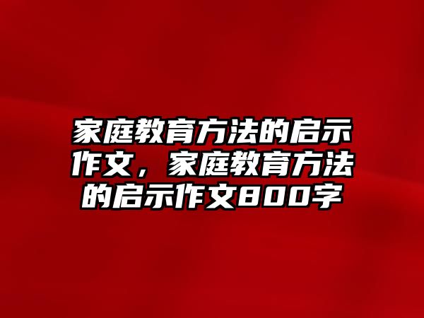 家庭教育方法的啟示作文，家庭教育方法的啟示作文800字