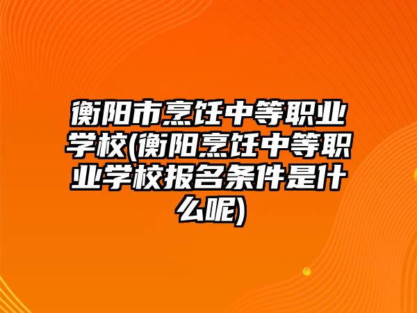 衡陽市烹飪中等職業(yè)學校(衡陽烹飪中等職業(yè)學校報名條件是什么呢)