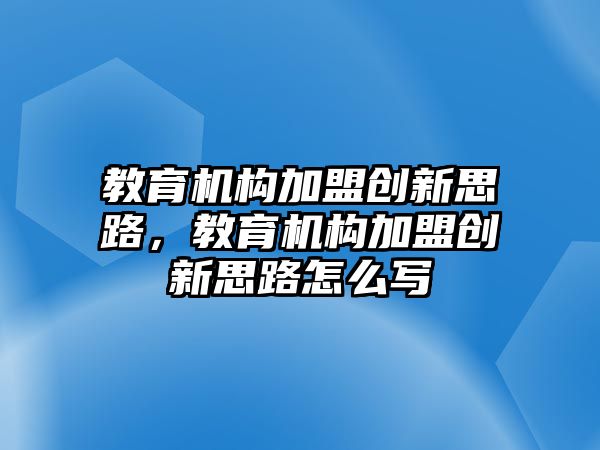 教育機構(gòu)加盟創(chuàng)新思路，教育機構(gòu)加盟創(chuàng)新思路怎么寫