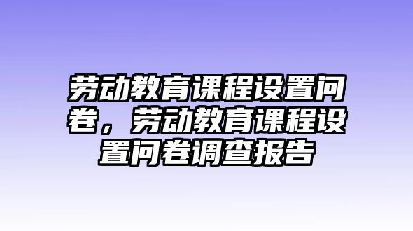 勞動教育課程設(shè)置問卷，勞動教育課程設(shè)置問卷調(diào)查報告