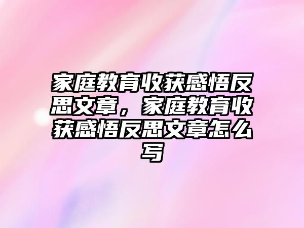 家庭教育收獲感悟反思文章，家庭教育收獲感悟反思文章怎么寫