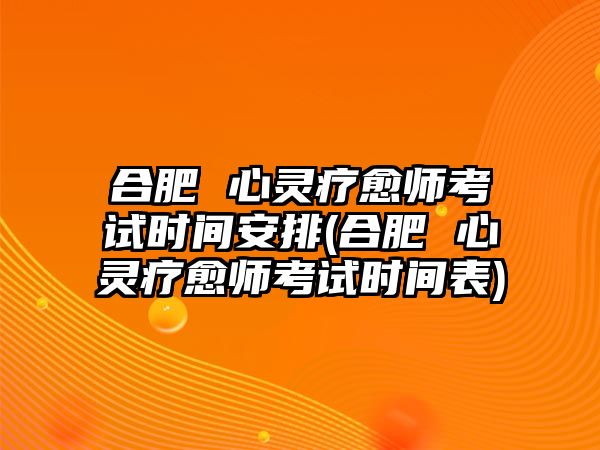 合肥 心靈療愈師考試時間安排(合肥 心靈療愈師考試時間表)