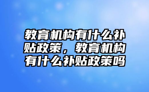 教育機(jī)構(gòu)有什么補(bǔ)貼政策，教育機(jī)構(gòu)有什么補(bǔ)貼政策嗎