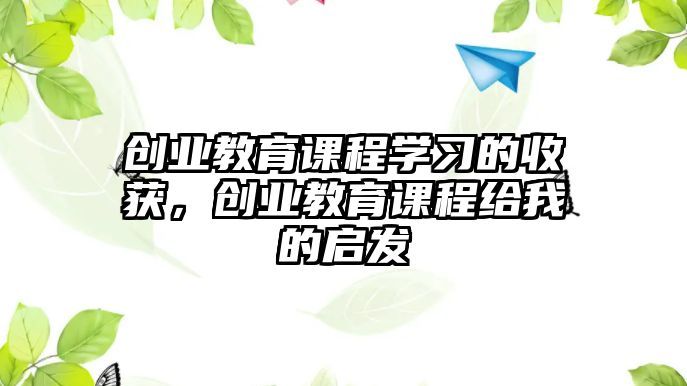 創(chuàng)業(yè)教育課程學習的收獲，創(chuàng)業(yè)教育課程給我的啟發(fā)