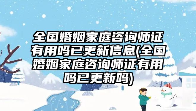 全國(guó)婚姻家庭咨詢師證有用嗎已更新信息(全國(guó)婚姻家庭咨詢師證有用嗎已更新嗎)