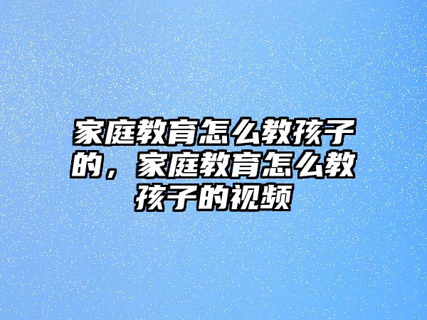 家庭教育怎么教孩子的，家庭教育怎么教孩子的視頻