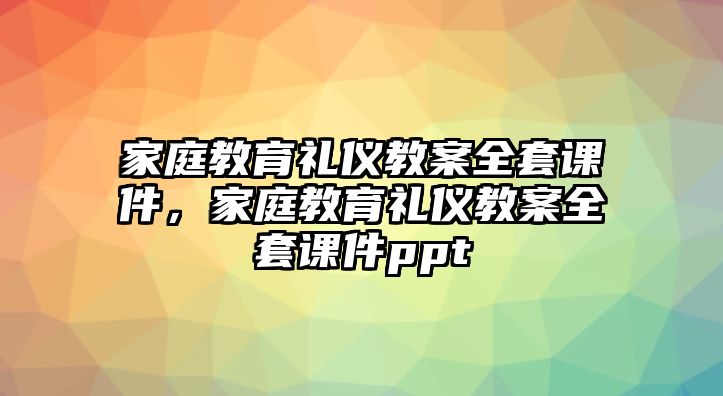 家庭教育禮儀教案全套課件，家庭教育禮儀教案全套課件ppt