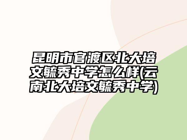 昆明市官渡區(qū)北大培文毓秀中學怎么樣(云南北大培文毓秀中學)