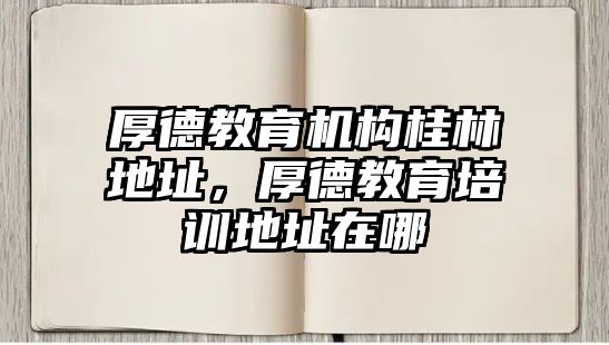 厚德教育機構(gòu)桂林地址，厚德教育培訓(xùn)地址在哪