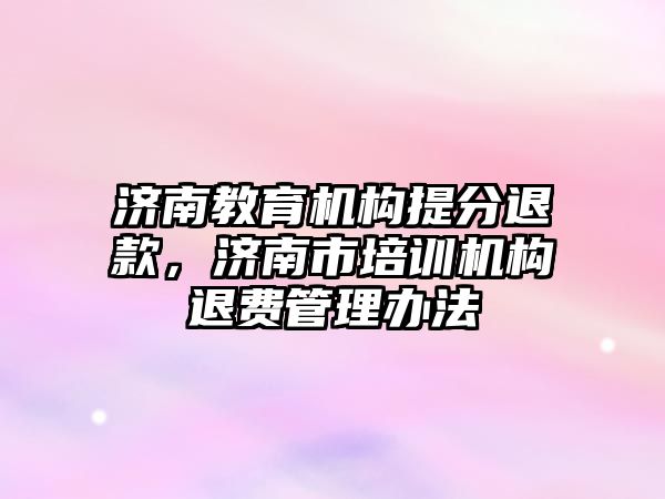 濟南教育機構提分退款，濟南市培訓機構退費管理辦法