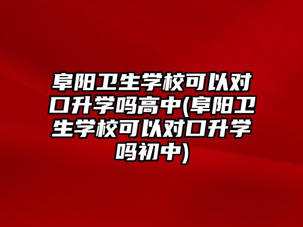 阜陽衛(wèi)生學校可以對口升學嗎高中(阜陽衛(wèi)生學校可以對口升學嗎初中)