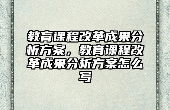 教育課程改革成果分析方案，教育課程改革成果分析方案怎么寫