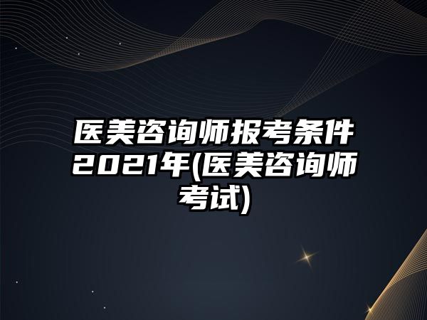 醫(yī)美咨詢師報(bào)考條件2021年(醫(yī)美咨詢師考試)