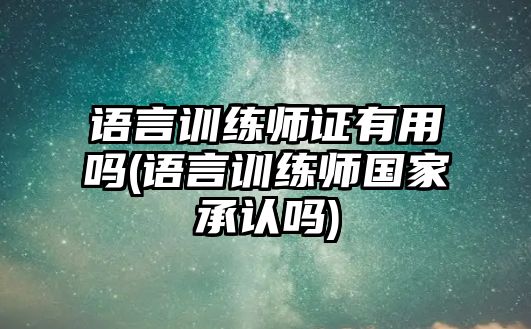 語言訓(xùn)練師證有用嗎(語言訓(xùn)練師國家承認(rèn)嗎)