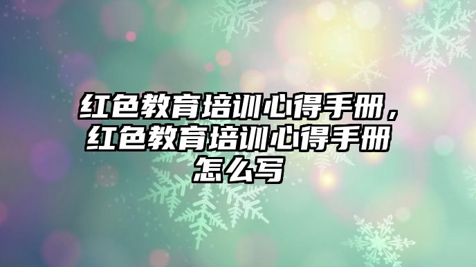 紅色教育培訓(xùn)心得手冊(cè)，紅色教育培訓(xùn)心得手冊(cè)怎么寫(xiě)