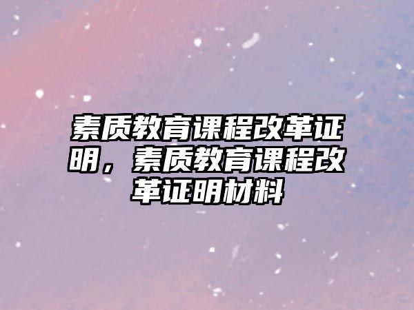 素質(zhì)教育課程改革證明，素質(zhì)教育課程改革證明材料