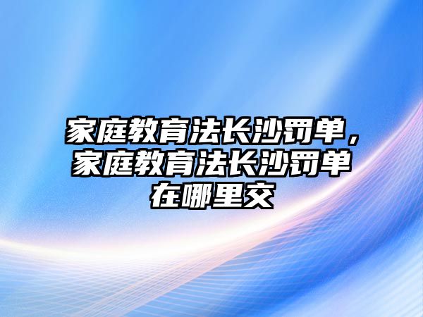 家庭教育法長沙罰單，家庭教育法長沙罰單在哪里交