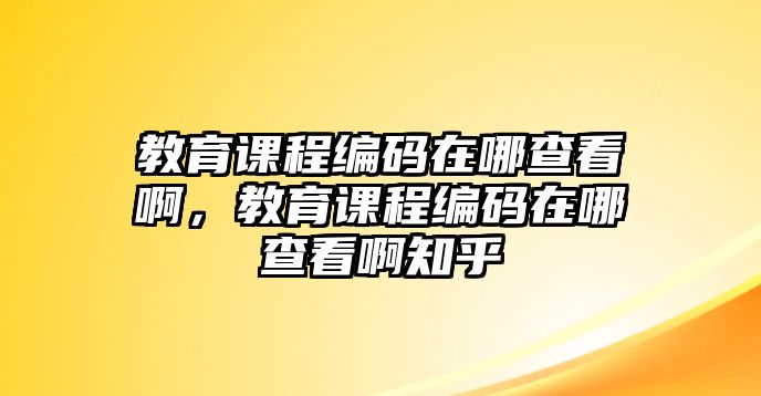 教育課程編碼在哪查看啊，教育課程編碼在哪查看啊知乎