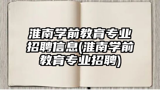 淮南學(xué)前教育專業(yè)招聘信息(淮南學(xué)前教育專業(yè)招聘)