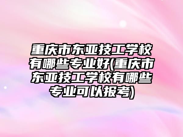 重慶市東亞技工學(xué)校有哪些專業(yè)好(重慶市東亞技工學(xué)校有哪些專業(yè)可以報(bào)考)