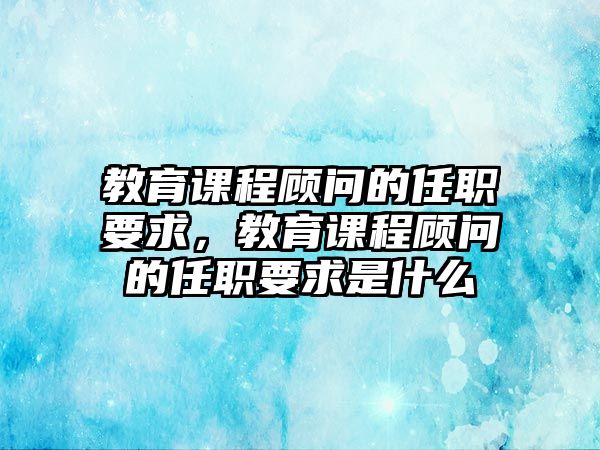 教育課程顧問的任職要求，教育課程顧問的任職要求是什么