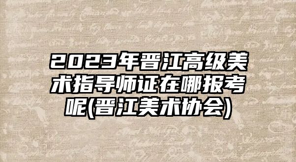 2023年晉江高級美術(shù)指導(dǎo)師證在哪報(bào)考呢(晉江美術(shù)協(xié)會)