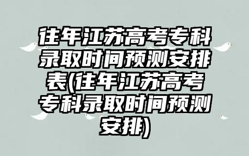 往年江蘇高考專科錄取時間預(yù)測安排表(往年江蘇高考專科錄取時間預(yù)測安排)