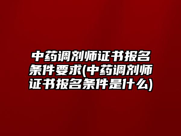 中藥調(diào)劑師證書報名條件要求(中藥調(diào)劑師證書報名條件是什么)