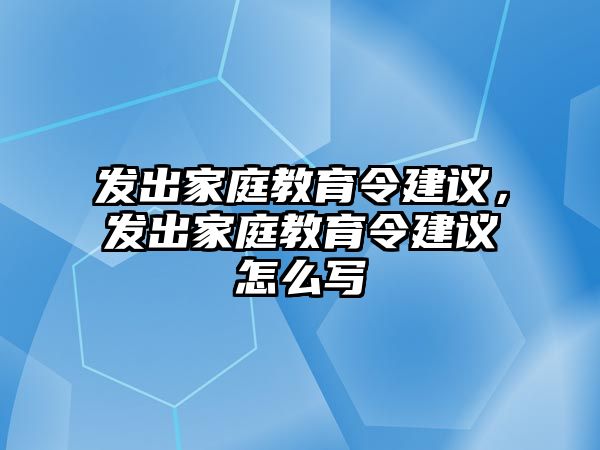 發(fā)出家庭教育令建議，發(fā)出家庭教育令建議怎么寫