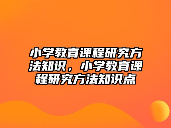 小學(xué)教育課程研究方法知識(shí)，小學(xué)教育課程研究方法知識(shí)點(diǎn)