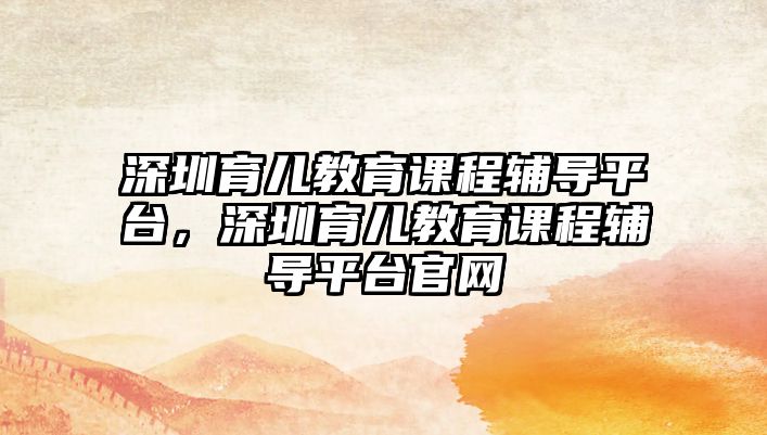 深圳育兒教育課程輔導(dǎo)平臺，深圳育兒教育課程輔導(dǎo)平臺官網(wǎng)