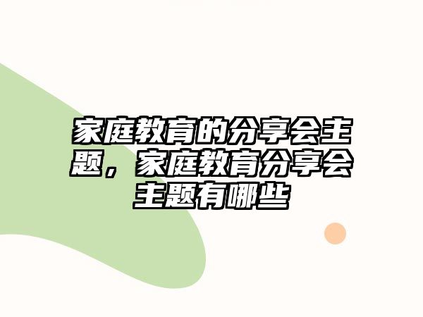 家庭教育的分享會主題，家庭教育分享會主題有哪些