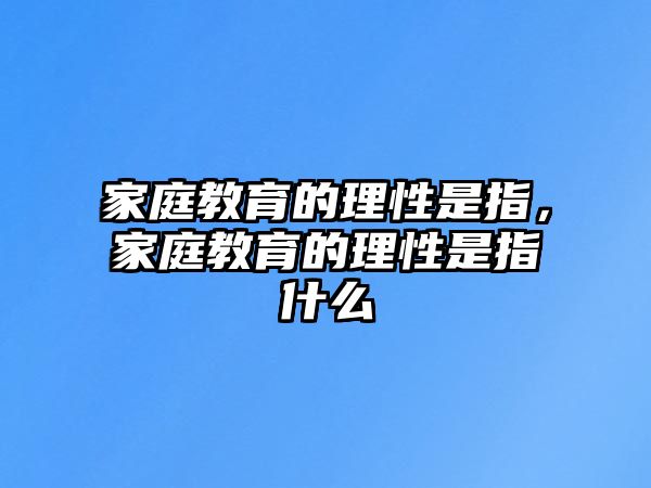 家庭教育的理性是指，家庭教育的理性是指什么