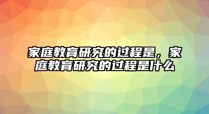 家庭教育研究的過程是，家庭教育研究的過程是什么