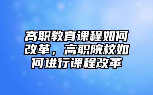 高職教育課程如何改革，高職院校如何進(jìn)行課程改革