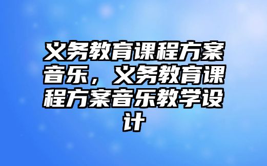 義務教育課程方案音樂，義務教育課程方案音樂教學設計