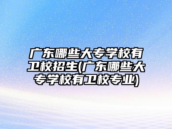 廣東哪些大專學校有衛(wèi)校招生(廣東哪些大專學校有衛(wèi)校專業(yè))