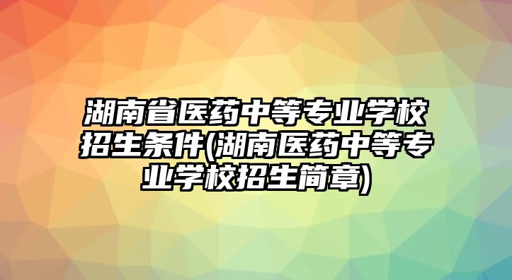 湖南省醫(yī)藥中等專業(yè)學(xué)校招生條件(湖南醫(yī)藥中等專業(yè)學(xué)校招生簡(jiǎn)章)