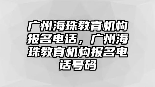 廣州海珠教育機(jī)構(gòu)報(bào)名電話，廣州海珠教育機(jī)構(gòu)報(bào)名電話號(hào)碼