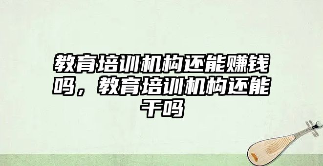 教育培訓機構還能賺錢嗎，教育培訓機構還能干嗎