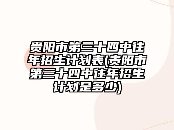 貴陽市第三十四中往年招生計劃表(貴陽市第三十四中往年招生計劃是多少)