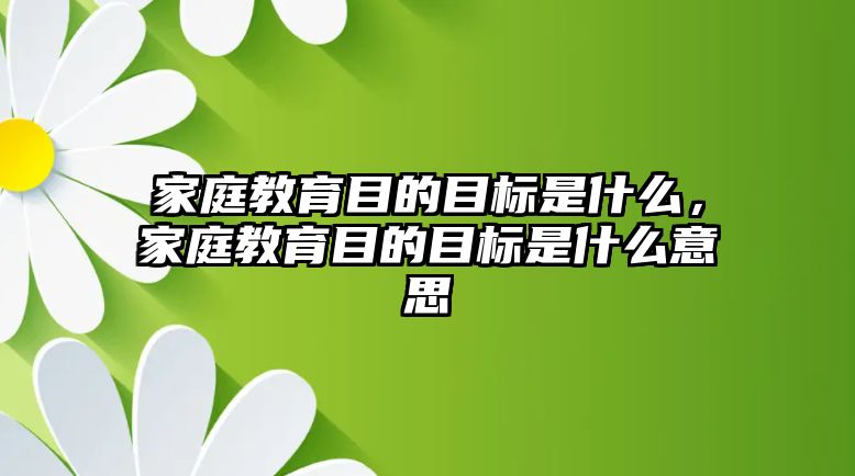 家庭教育目的目標(biāo)是什么，家庭教育目的目標(biāo)是什么意思