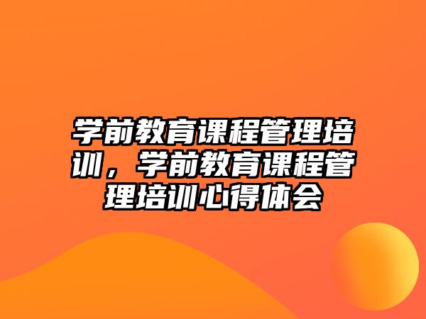 學(xué)前教育課程管理培訓(xùn)，學(xué)前教育課程管理培訓(xùn)心得體會(huì)