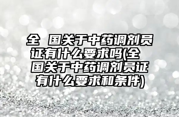 全 國關(guān)于中藥調(diào)劑員證有什么要求嗎(全 國關(guān)于中藥調(diào)劑員證有什么要求和條件)